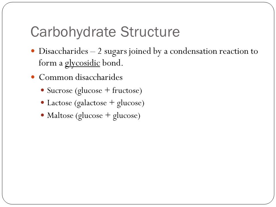Carbohydrate Structure Disaccharides – 2 sugars joined by a condensation reaction to form a glycosidic bond.