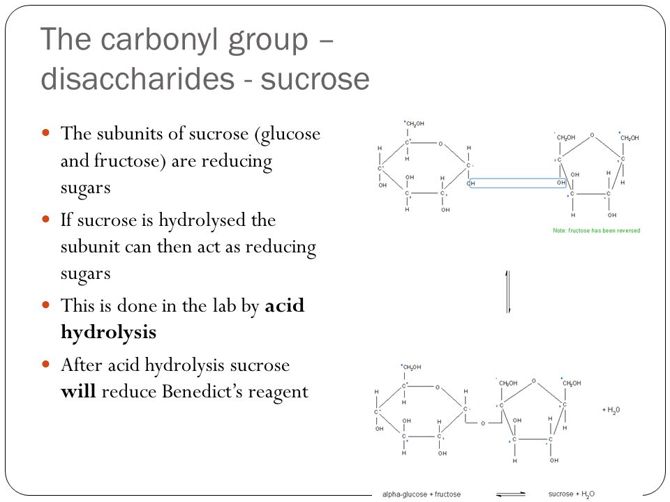 The carbonyl group – disaccharides - sucrose The subunits of sucrose (glucose and fructose) are reducing sugars If sucrose is hydrolysed the subunit can then act as reducing sugars This is done in the lab by acid hydrolysis After acid hydrolysis sucrose will reduce Benedict’s reagent