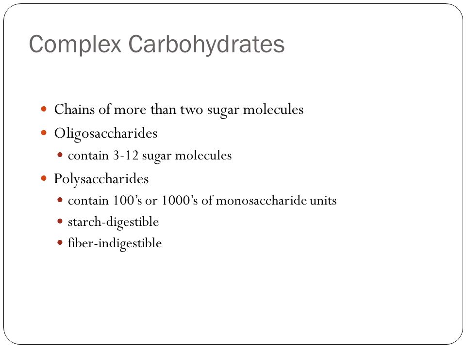 Complex Carbohydrates Chains of more than two sugar molecules Oligosaccharides contain 3-12 sugar molecules Polysaccharides contain 100’s or 1000’s of monosaccharide units starch-digestible fiber-indigestible