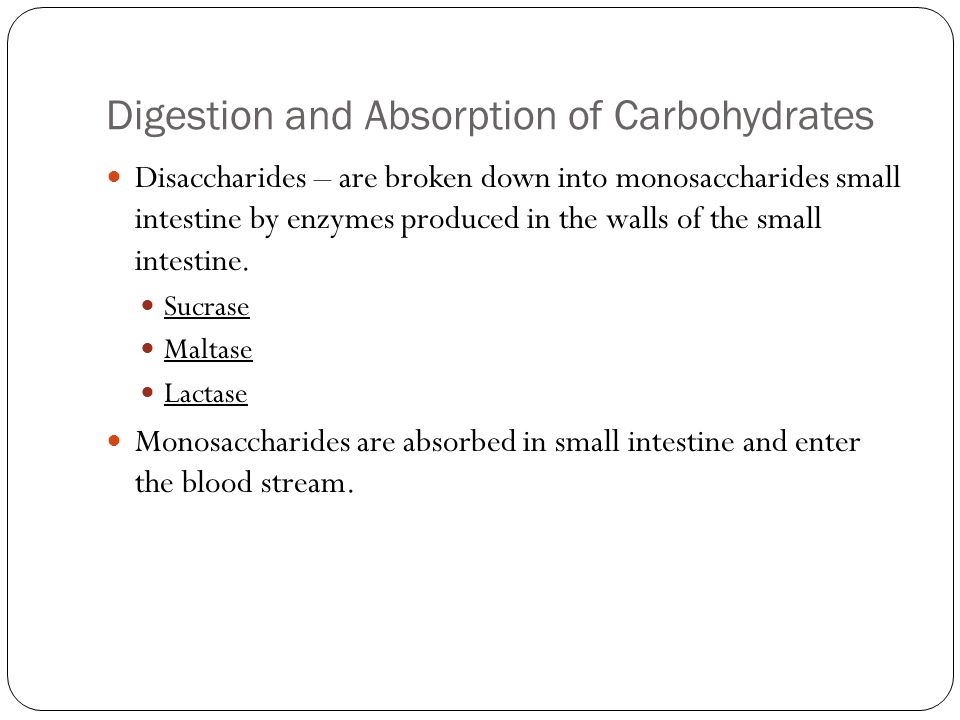 Digestion and Absorption of Carbohydrates Disaccharides – are broken down into monosaccharides small intestine by enzymes produced in the walls of the small intestine.