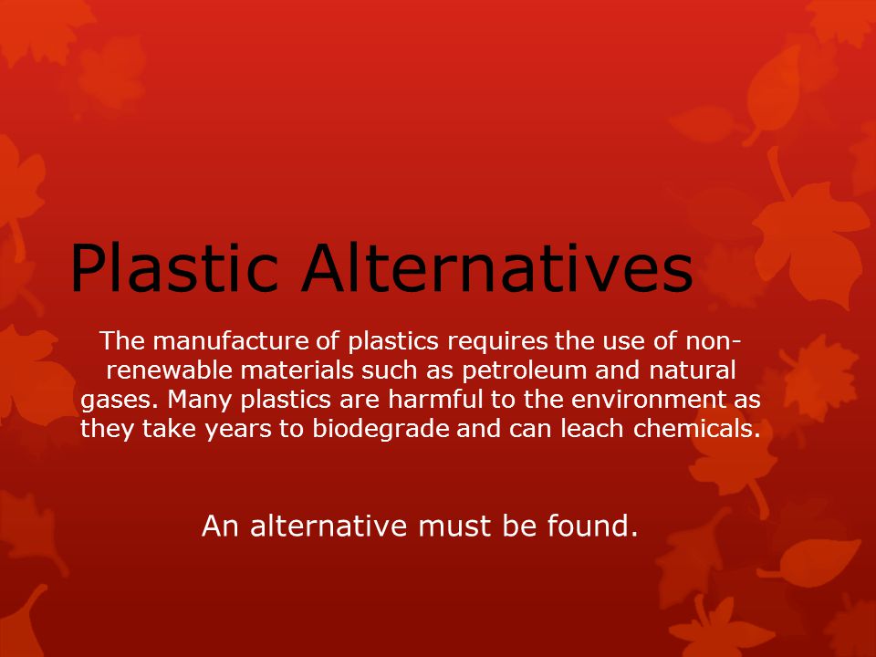 The manufacture of plastics requires the use of non- renewable materials such as petroleum and natural gases.