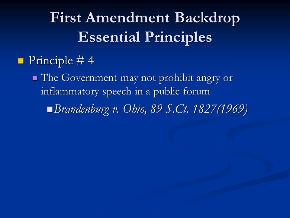 First Amendment Backdrop Essential Principles Principle # 4 Principle # 4 The Government may not prohibit angry or inflammatory speech in a public forum The Government may not prohibit angry or inflammatory speech in a public forum Brandenburg v.