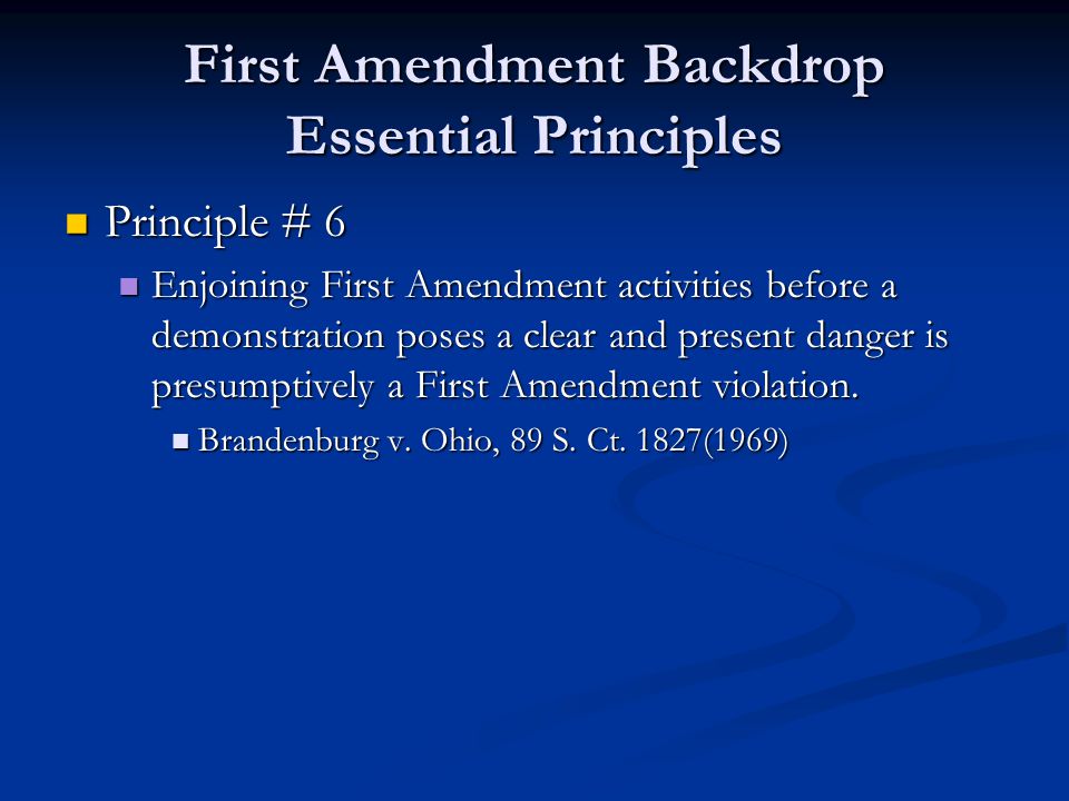 First Amendment Backdrop Essential Principles Principle # 6 Principle # 6 Enjoining First Amendment activities before a demonstration poses a clear and present danger is presumptively a First Amendment violation.
