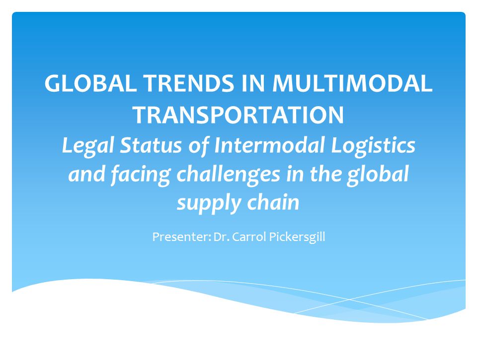 GLOBAL TRENDS IN MULTIMODAL TRANSPORTATION Legal Status of Intermodal Logistics and facing challenges in the global supply chain Presenter: Dr.