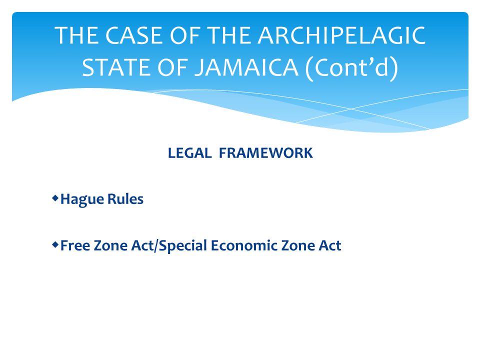 LEGAL FRAMEWORK  Hague Rules  Free Zone Act/Special Economic Zone Act THE CASE OF THE ARCHIPELAGIC STATE OF JAMAICA (Cont’d)