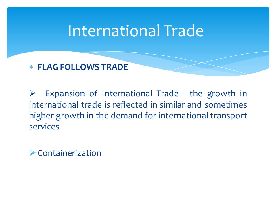  FLAG FOLLOWS TRADE  Expansion of International Trade - the growth in international trade is reflected in similar and sometimes higher growth in the demand for international transport services  Containerization International Trade