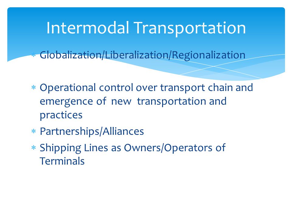  Globalization/Liberalization/Regionalization  Operational control over transport chain and emergence of new transportation and practices  Partnerships/Alliances  Shipping Lines as Owners/Operators of Terminals Intermodal Transportation