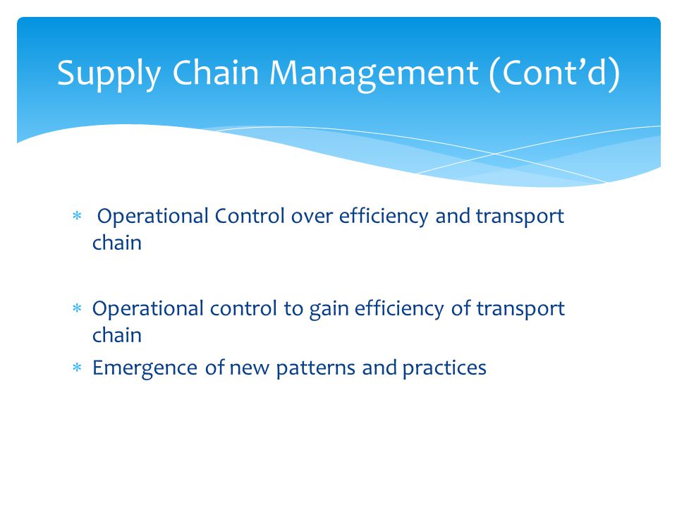  Operational Control over efficiency and transport chain  Operational control to gain efficiency of transport chain  Emergence of new patterns and practices Supply Chain Management (Cont’d)
