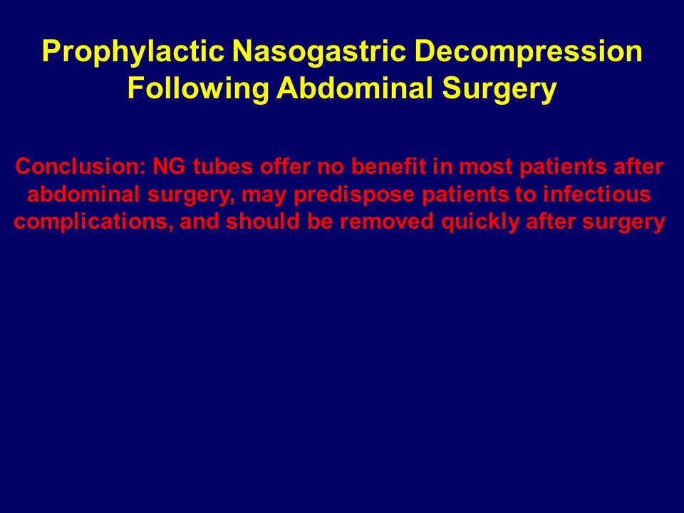 Prophylactic Nasogastric Decompression Following Abdominal Surgery Conclusion: NG tubes offer no benefit in most patients after abdominal surgery, may predispose patients to infectious complications, and should be removed quickly after surgery