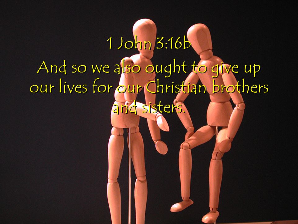 1 John 3:16b And so we also ought to give up our lives for our Christian brothers and sisters.