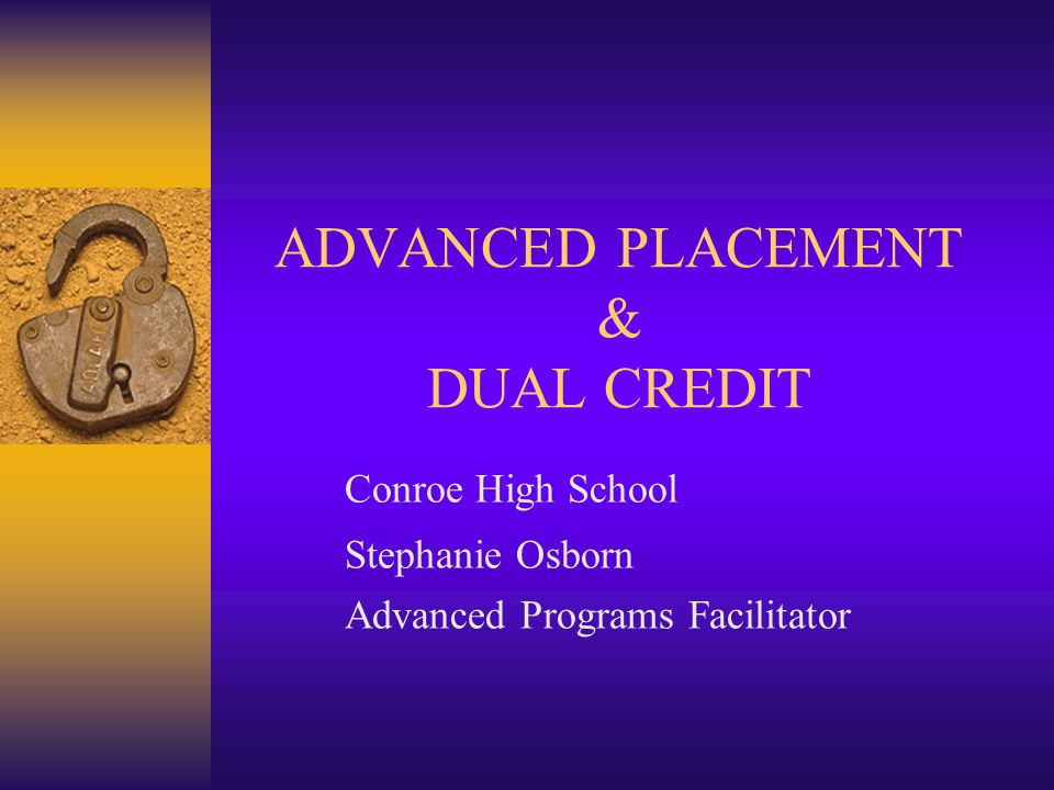 ADVANCED PLACEMENT & DUAL CREDIT Conroe High School Stephanie Osborn Advanced Programs Facilitator