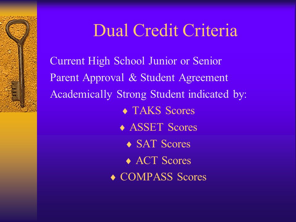 Dual Credit Criteria Current High School Junior or Senior Parent Approval & Student Agreement Academically Strong Student indicated by:  TAKS Scores  ASSET Scores  SAT Scores  ACT Scores  COMPASS Scores