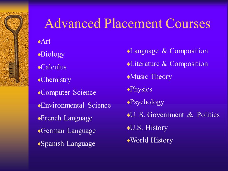 Advanced Placement Courses  Art  Biology  Calculus  Chemistry  Computer Science  Environmental Science  French Language  German Language  Spanish Language  Language & Composition  Literature & Composition  Music Theory  Physics  Psychology  U.