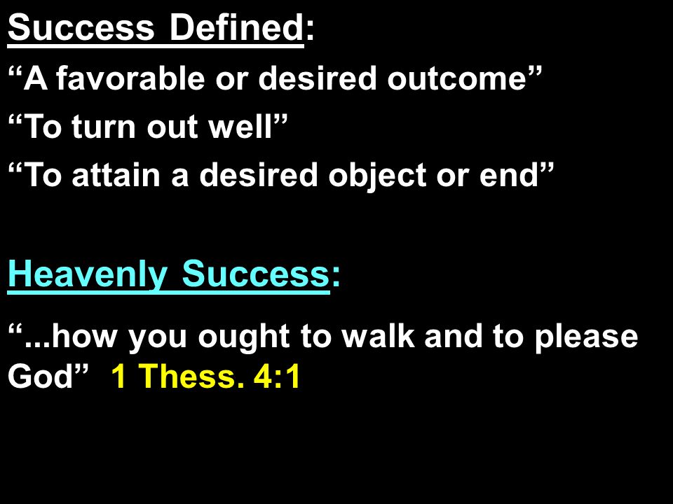 Success Defined: A favorable or desired outcome To turn out well To attain a desired object or end Heavenly Success: ...how you ought to walk and to please God 1 Thess.