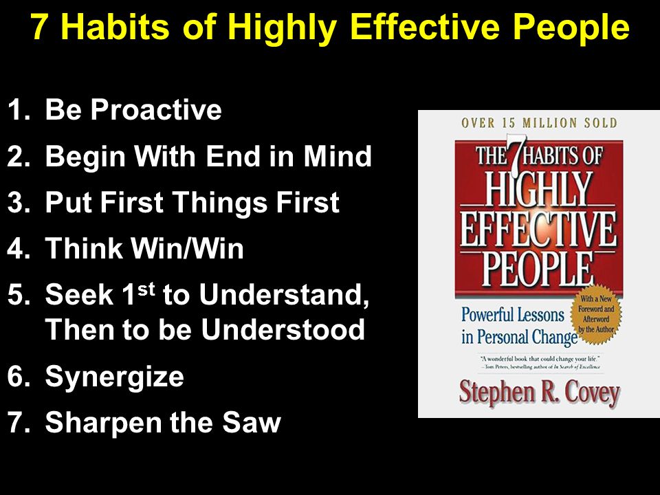 7 Habits of Highly Effective People 1.Be Proactive 2.Begin With End in Mind 3.Put First Things First 4.Think Win/Win 5.Seek 1 st to Understand, Then to be Understood 6.Synergize 7.Sharpen the Saw