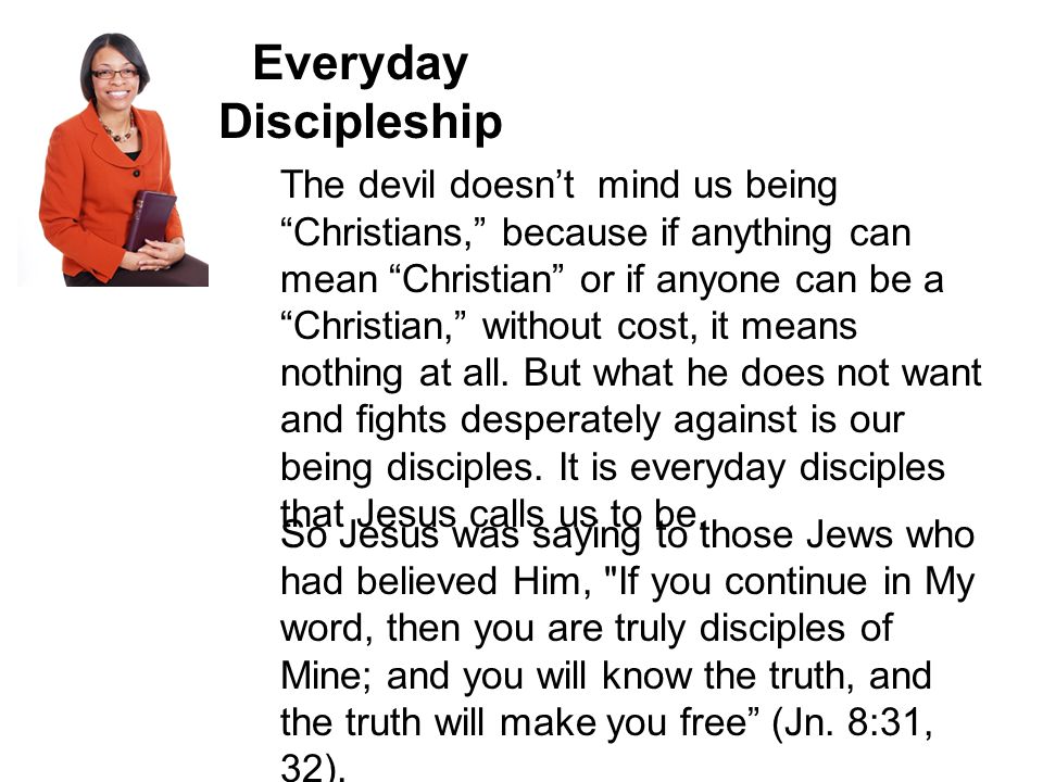 Everyday Discipleship The devil doesn’t mind us being Christians, because if anything can mean Christian or if anyone can be a Christian, without cost, it means nothing at all.
