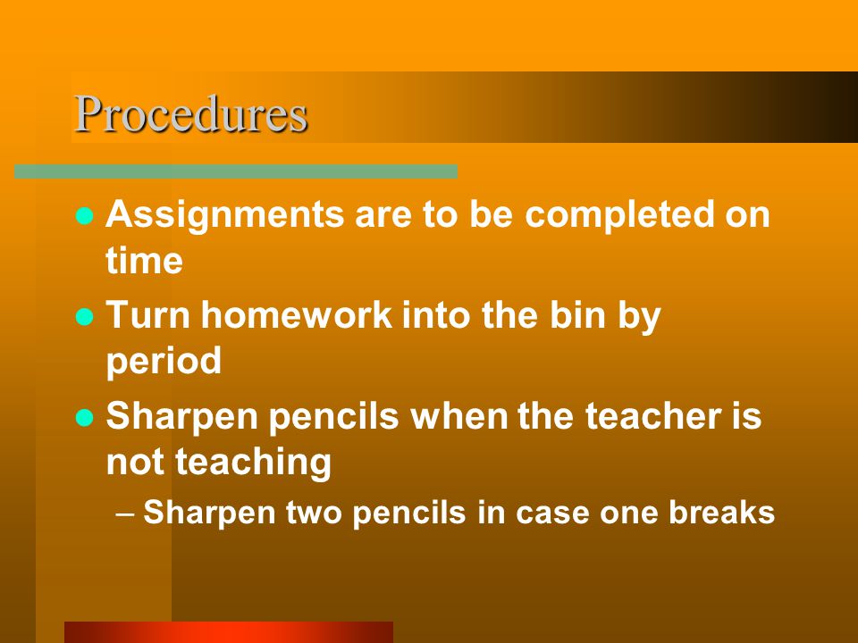Procedures Assignments are to be completed on time Turn homework into the bin by period Sharpen pencils when the teacher is not teaching –Sharpen two pencils in case one breaks
