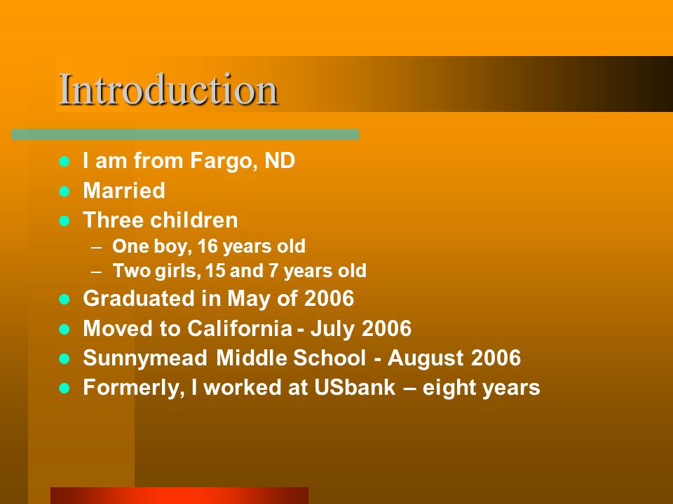 Introduction I am from Fargo, ND Married Three children –One boy, 16 years old –Two girls, 15 and 7 years old Graduated in May of 2006 Moved to California - July 2006 Sunnymead Middle School - August 2006 Formerly, I worked at USbank – eight years