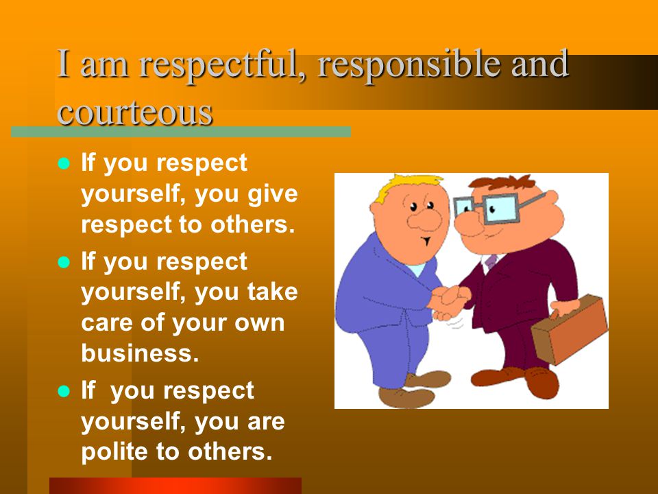 I am respectful, responsible and courteous If you respect yourself, you give respect to others.