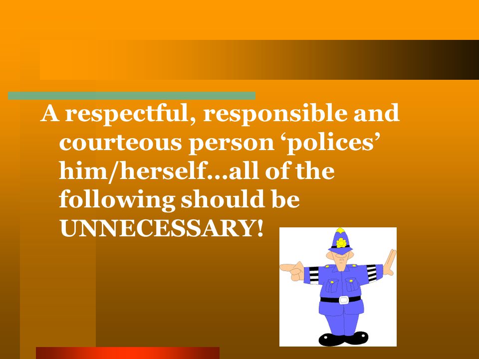 A respectful, responsible and courteous person ‘polices’ him/herself…all of the following should be UNNECESSARY!