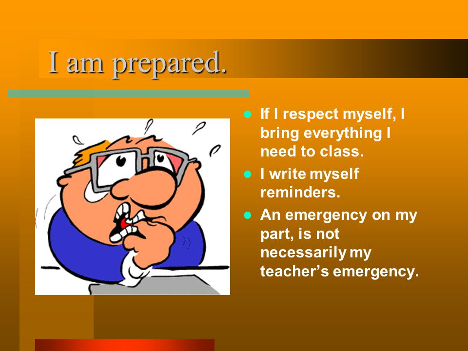 I am prepared. I am prepared. If I respect myself, I bring everything I need to class.
