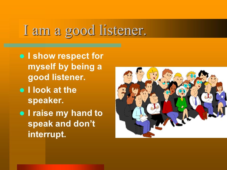 I am a good listener. I am a good listener. I show respect for myself by being a good listener.