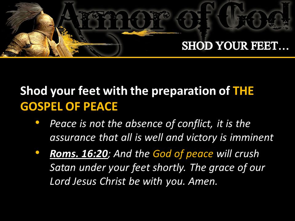 Shod your feet with the preparation of THE GOSPEL OF PEACE Peace is not the absence of conflict, it is the assurance that all is well and victory is imminent Roms.