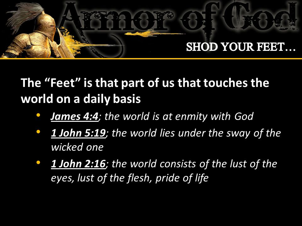 The Feet is that part of us that touches the world on a daily basis James 4:4; the world is at enmity with God 1 John 5:19; the world lies under the sway of the wicked one 1 John 2:16; the world consists of the lust of the eyes, lust of the flesh, pride of life