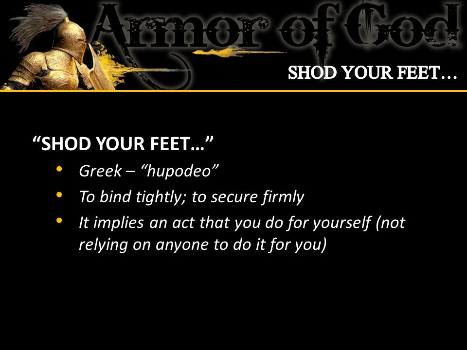 SHOD YOUR FEET… Greek – hupodeo To bind tightly; to secure firmly It implies an act that you do for yourself (not relying on anyone to do it for you)