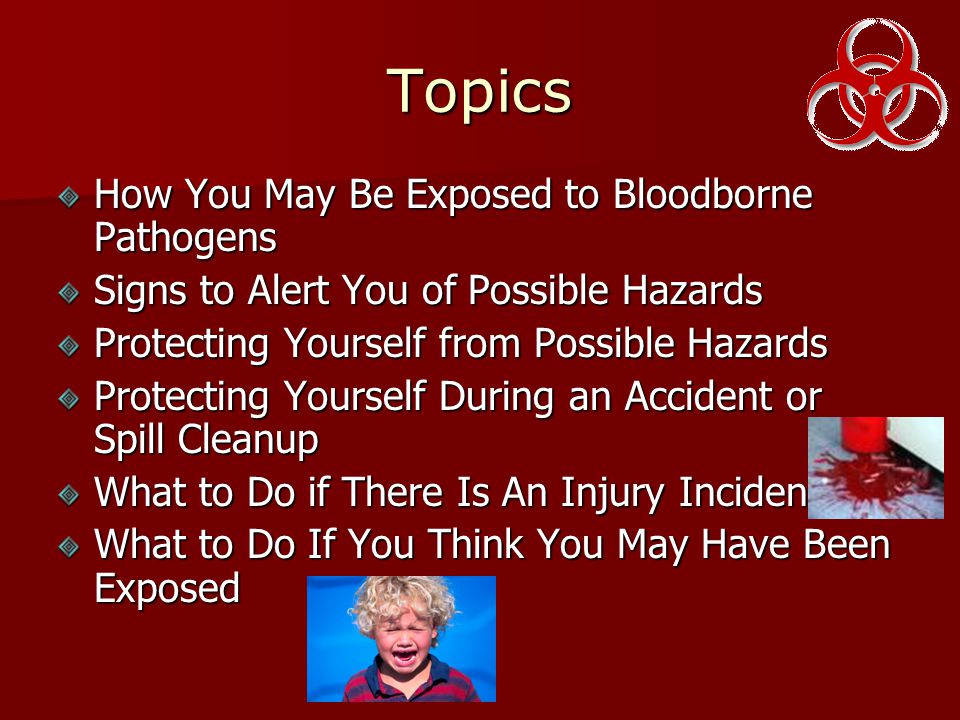 Topics How You May Be Exposed to Bloodborne Pathogens Signs to Alert You of Possible Hazards Protecting Yourself from Possible Hazards Protecting Yourself During an Accident or Spill Cleanup What to Do if There Is An Injury Incident What to Do If You Think You May Have Been Exposed