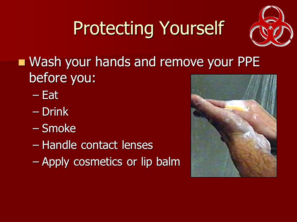 Protecting Yourself Wash your hands and remove your PPE before you: Wash your hands and remove your PPE before you: –Eat –Drink –Smoke –Handle contact lenses –Apply cosmetics or lip balm