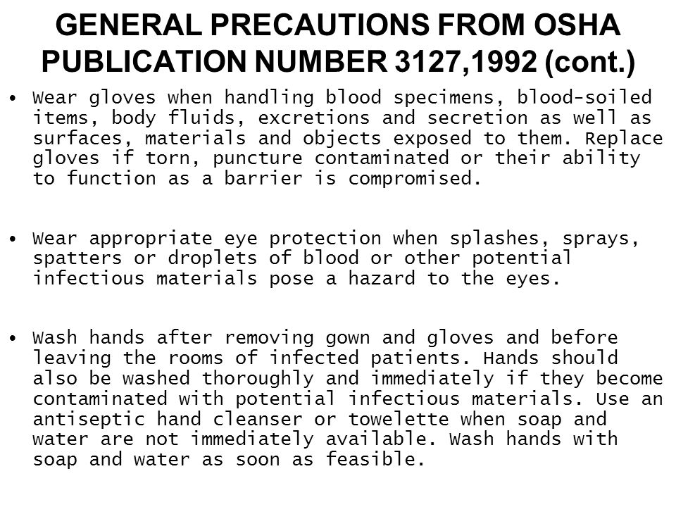 GENERAL PRECAUTIONS FROM OSHA PUBLICATION NUMBER 3127,1992 (cont.) Wear gloves when handling blood specimens, blood-soiled items, body fluids, excretions and secretion as well as surfaces, materials and objects exposed to them.