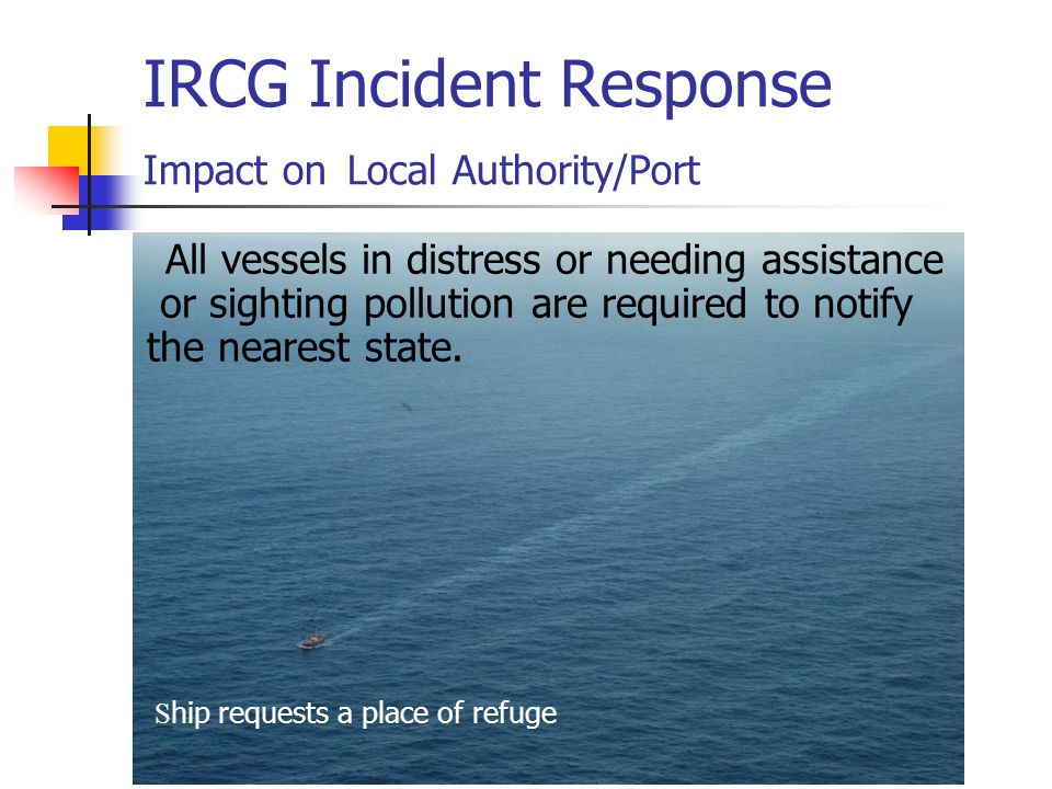 IRCG Incident Response Impact on Local Authority/Port All vessels in distress or needing assistance or sighting pollution are required to notify the nearest state.