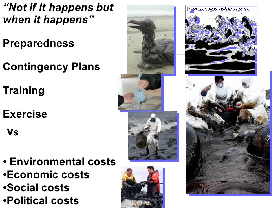 Not if it happens but when it happens Preparedness Contingency Plans Training Exercise Environmental costs Economic costs Social costs Political costs Vs