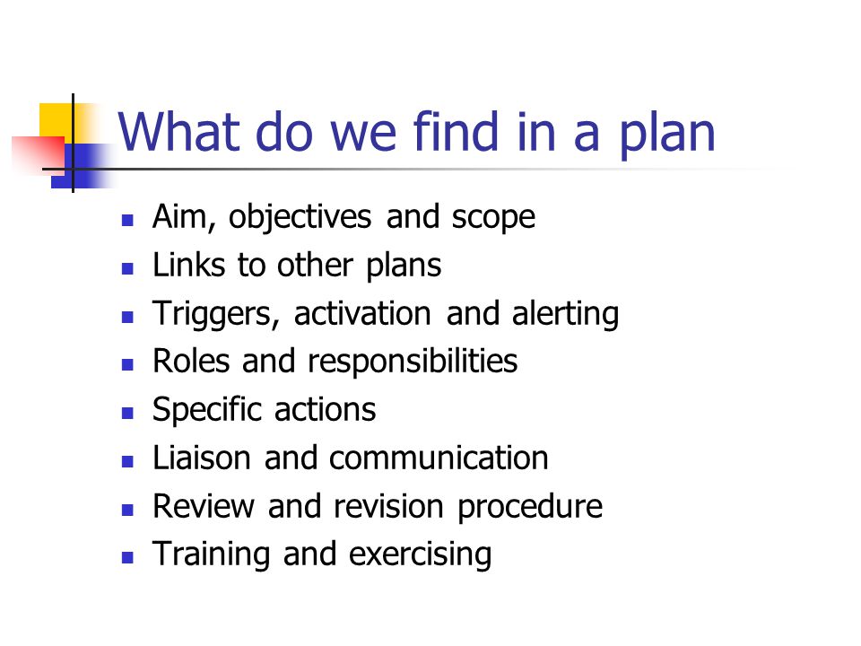 What do we find in a plan Aim, objectives and scope Links to other plans Triggers, activation and alerting Roles and responsibilities Specific actions Liaison and communication Review and revision procedure Training and exercising