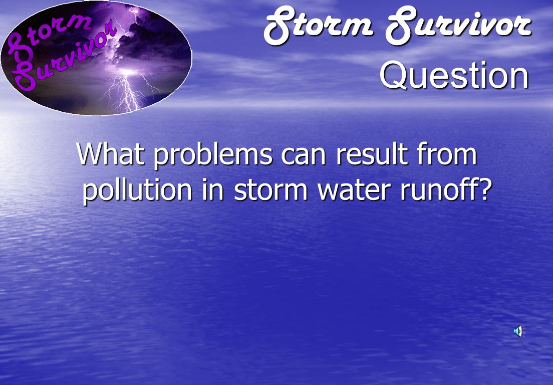 Storm Survivor Answer Storm water runoff picks up pollutants such as oil, grease, dirt, and chemicals and flows directly into streams or lakes.