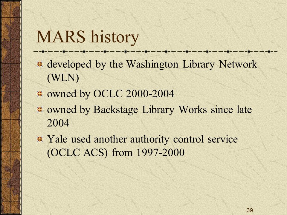 39 MARS history developed by the Washington Library Network (WLN) owned by OCLC owned by Backstage Library Works since late 2004 Yale used another authority control service (OCLC ACS) from