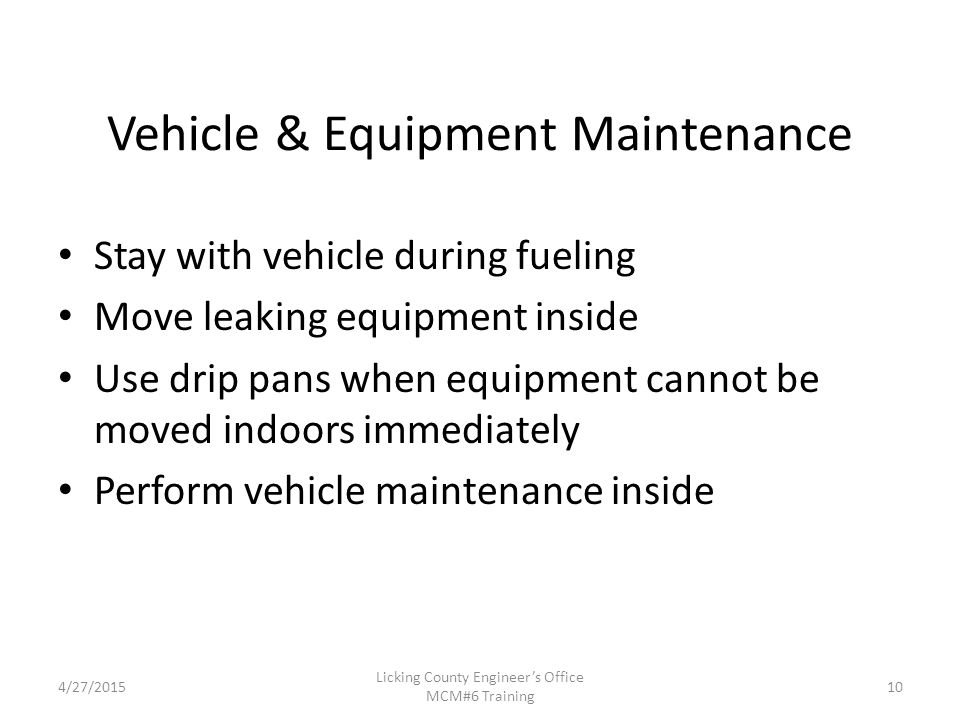 4/27/2015 Licking County Engineer’s Office MCM#6 Training Vehicle & Equipment Maintenance Stay with vehicle during fueling Move leaking equipment inside Use drip pans when equipment cannot be moved indoors immediately Perform vehicle maintenance inside 10