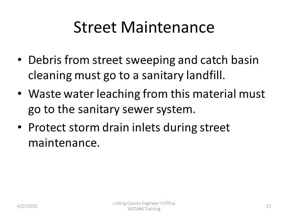 4/27/2015 Licking County Engineer’s Office MCM#6 Training Street Maintenance Debris from street sweeping and catch basin cleaning must go to a sanitary landfill.