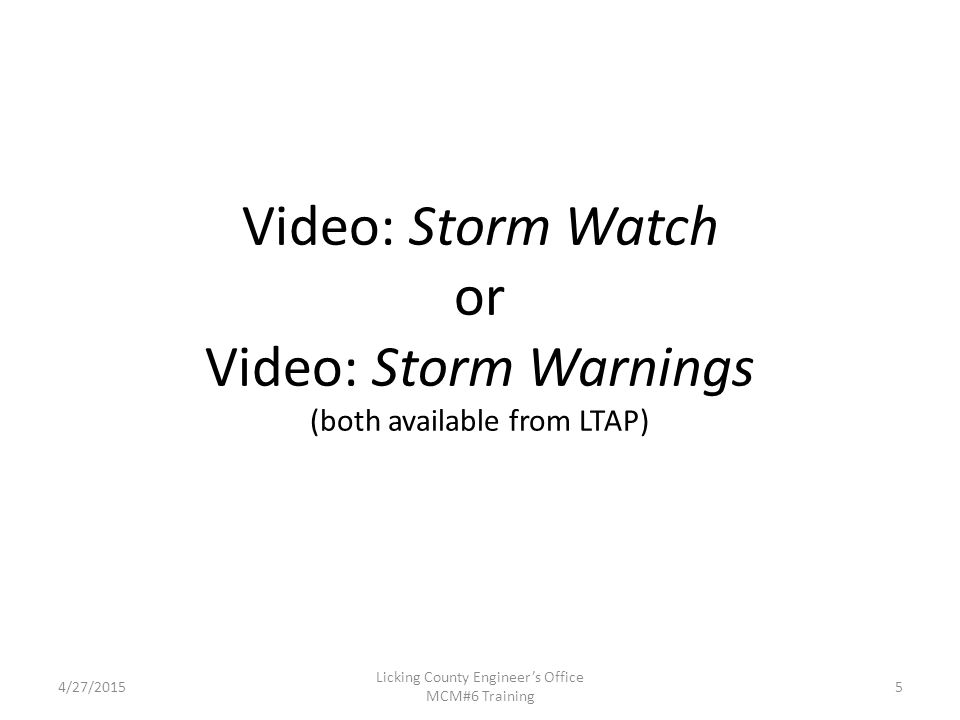 Video: Storm Watch or Video: Storm Warnings (both available from LTAP) 4/27/2015 Licking County Engineer’s Office MCM#6 Training 5