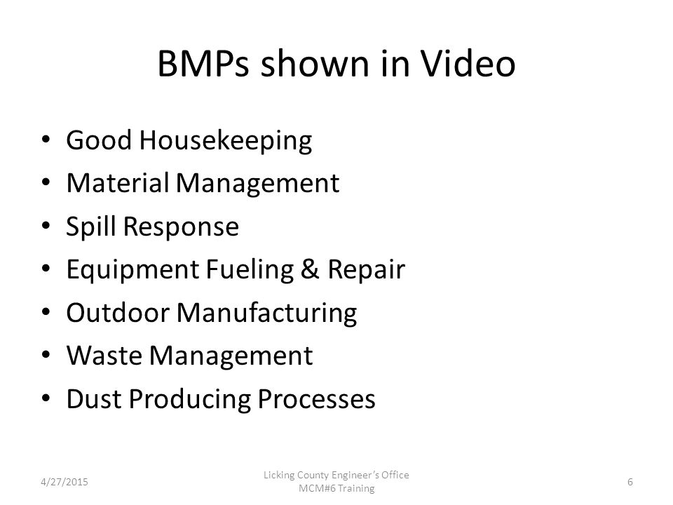 BMPs shown in Video Good Housekeeping Material Management Spill Response Equipment Fueling & Repair Outdoor Manufacturing Waste Management Dust Producing Processes 4/27/2015 Licking County Engineer’s Office MCM#6 Training 6