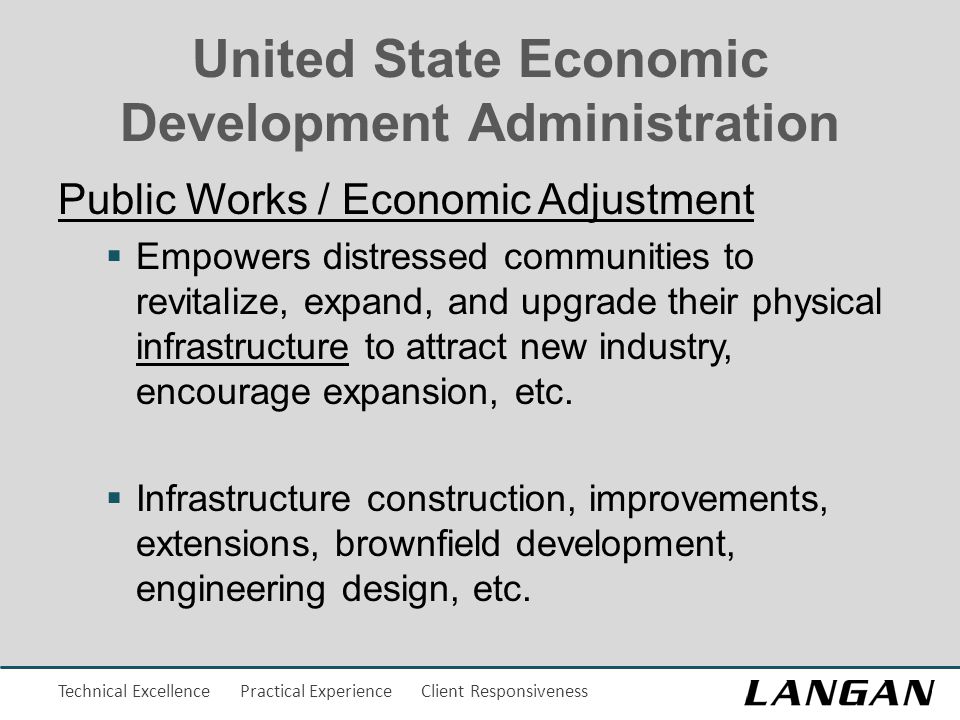 Technical Excellence Practical Experience Client Responsiveness United State Economic Development Administration Public Works / Economic Adjustment  Empowers distressed communities to revitalize, expand, and upgrade their physical infrastructure to attract new industry, encourage expansion, etc.