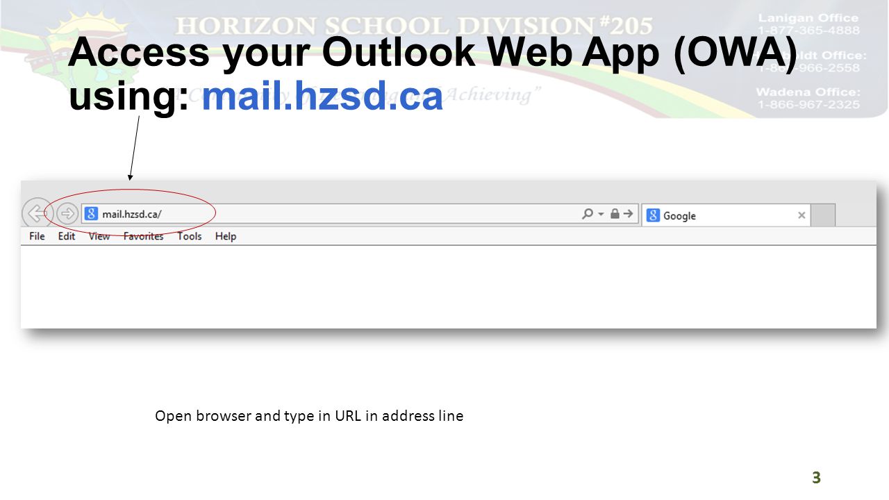 Access your Outlook Web App (OWA) using: mail.hzsd.ca Open browser and type in URL in address line 3