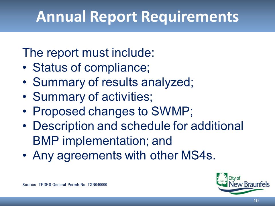 Annual Report Requirements 10 The report must include: Status of compliance; Summary of results analyzed; Summary of activities; Proposed changes to SWMP; Description and schedule for additional BMP implementation; and Any agreements with other MS4s.