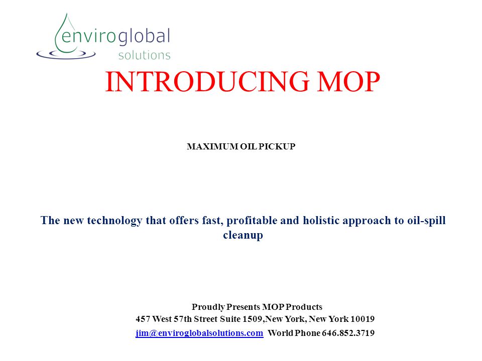 INTRODUCING MOP MAXIMUM OIL PICKUP Proudly Presents MOP Products 457 West 57th Street Suite 1509,New York, New York World Phone The new technology that offers fast, profitable and holistic approach to oil-spill cleanup
