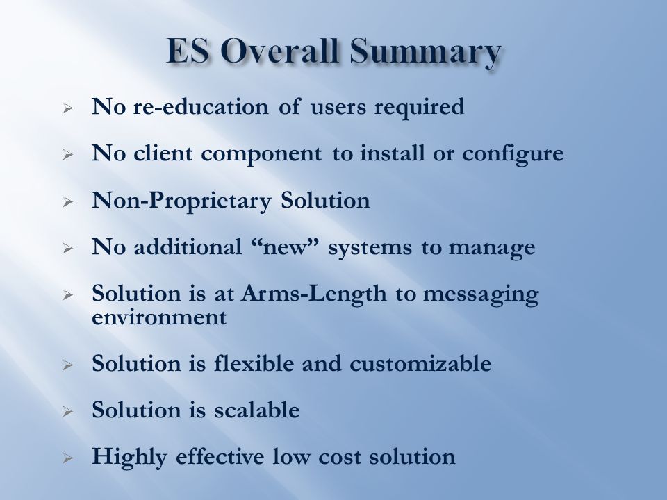  No re-education of users required  No client component to install or configure  Non-Proprietary Solution  No additional new systems to manage  Solution is at Arms-Length to messaging environment  Solution is flexible and customizable  Solution is scalable  Highly effective low cost solution