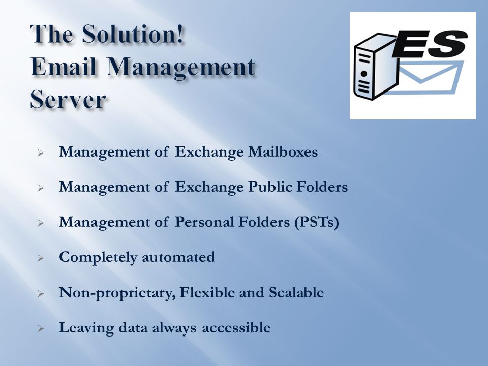  Management of Exchange Mailboxes  Management of Exchange Public Folders  Management of Personal Folders (PSTs)  Completely automated  Non-proprietary, Flexible and Scalable  Leaving data always accessible