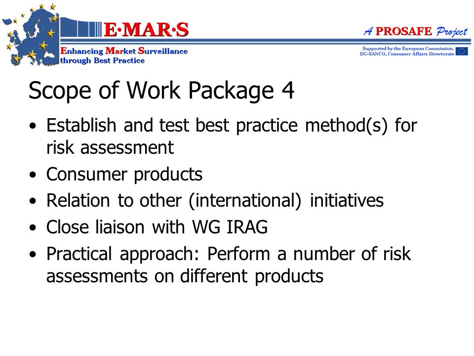 Establish and test best practice method(s) for risk assessment Consumer products Relation to other (international) initiatives Close liaison with WG IRAG Practical approach: Perform a number of risk assessments on different products Scope of Work Package 4