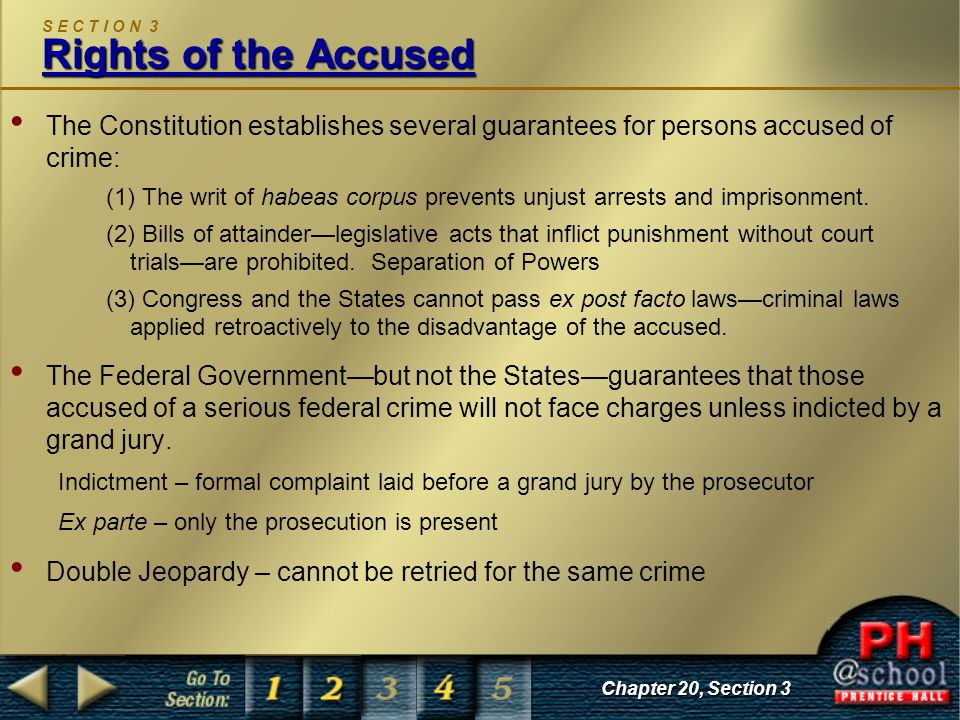 Chapter 20, Section 3 Rights of the Accused S E C T I O N 3 Rights of the Accused The Constitution establishes several guarantees for persons accused of crime: (1) The writ of habeas corpus prevents unjust arrests and imprisonment.