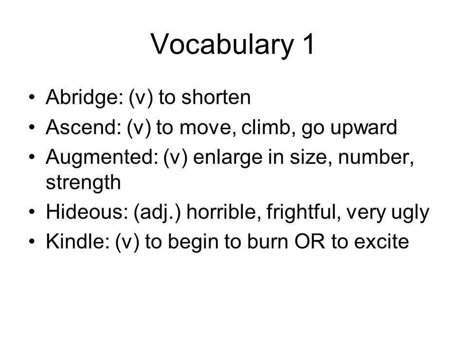 Vocabulary 1 Abridge: (v) to shorten Ascend: (v) to move, climb, go upward Augmented: (v) enlarge in size, number, strength Hideous: (adj.) horrible, frightful, very ugly Kindle: (v) to begin to burn OR to excite